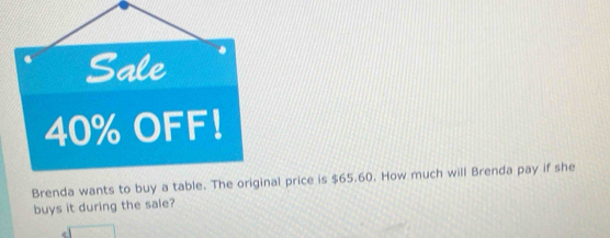 Sale
40% OFF! 
Brenda wants to buy a table. The original price is $65.60. How much will Brenda pay if she 
buys it during the sale?