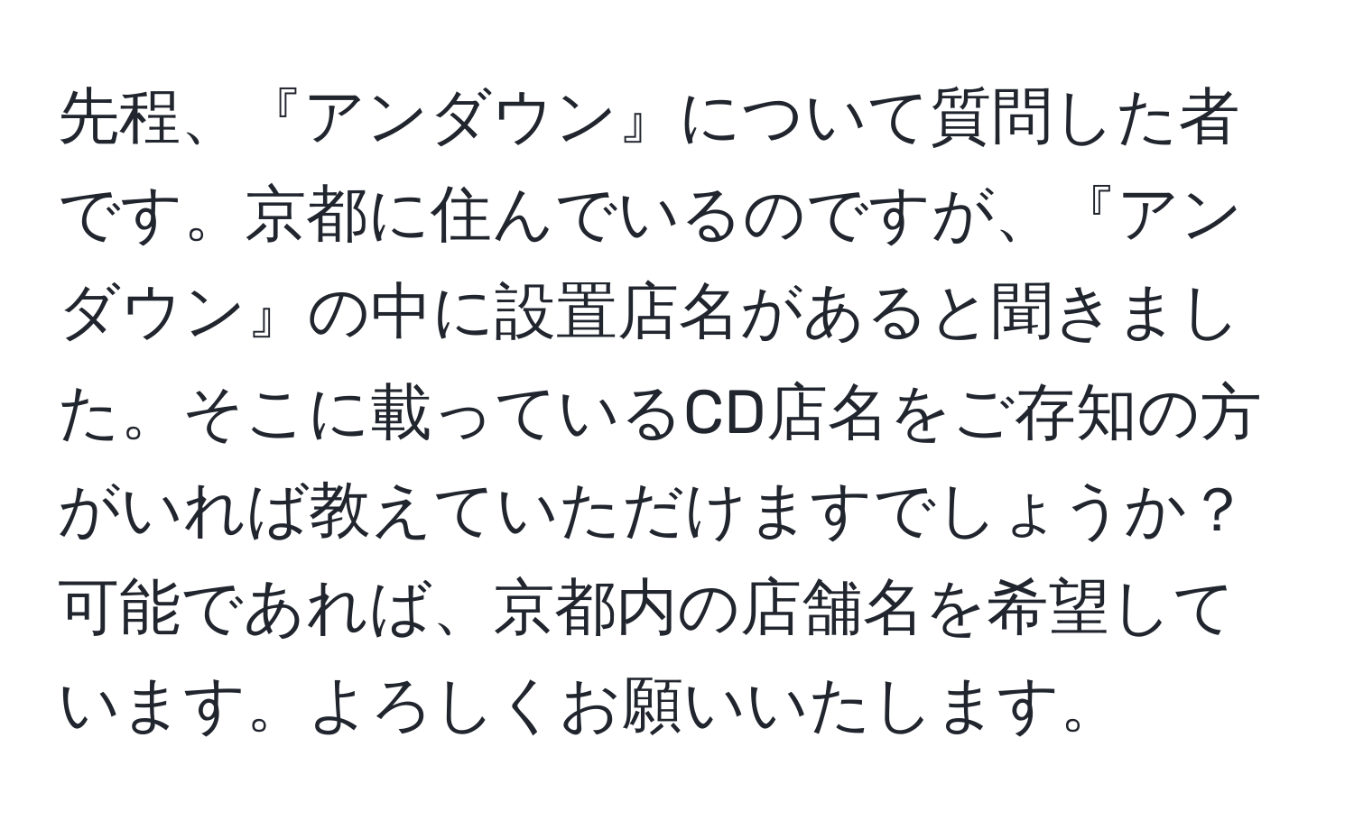 先程、『アンダウン』について質問した者です。京都に住んでいるのですが、『アンダウン』の中に設置店名があると聞きました。そこに載っているCD店名をご存知の方がいれば教えていただけますでしょうか？可能であれば、京都内の店舗名を希望しています。よろしくお願いいたします。