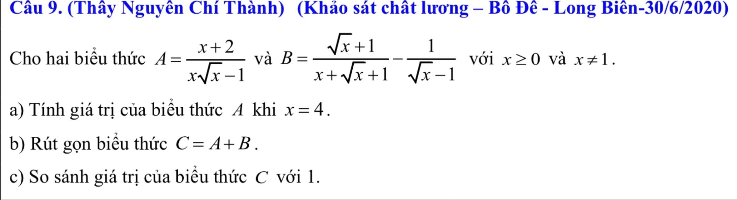 (Thây Nguyên Chí Thành) (Khảo sát chất lương - Bô Đê - Long Biên-30/6/2020) 
Cho hai biểu thức A= (x+2)/xsqrt(x)-1  và B= (sqrt(x)+1)/x+sqrt(x)+1 - 1/sqrt(x)-1  với x≥ 0 và x!= 1. 
a) Tính giá trị của biểu thức A khi x=4. 
b) Rút gọn biều thức C=A+B. 
c) So sánh giá trị của biểu thức C với 1.