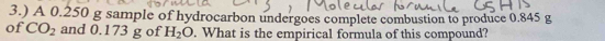 3.) A 0.250 g sample of hydrocarbon undergoes complete combustion to produce 0.845 g
of CO_2 and 0.173 g of H_2O. What is the empirical formula of this compound?