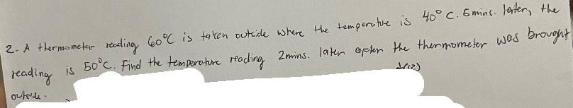 A thermometer reading 60°C is faken outcide where the temperuture is 40°C. 6minc. lender, the 
reading is 50°C Find the temperature reading Zmins, later apelen the thermometer was brought 
1((2) 
oured.