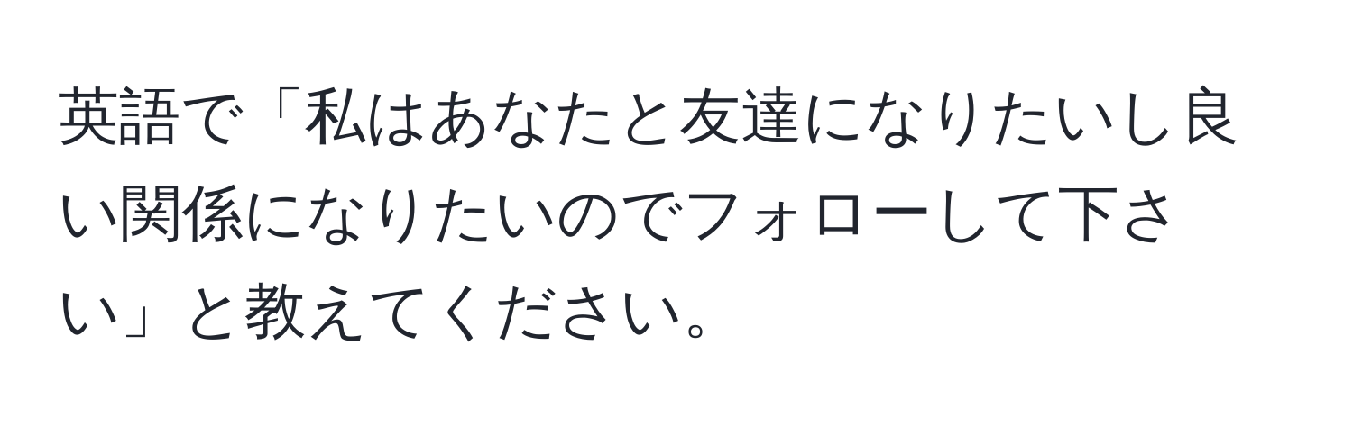 英語で「私はあなたと友達になりたいし良い関係になりたいのでフォローして下さい」と教えてください。