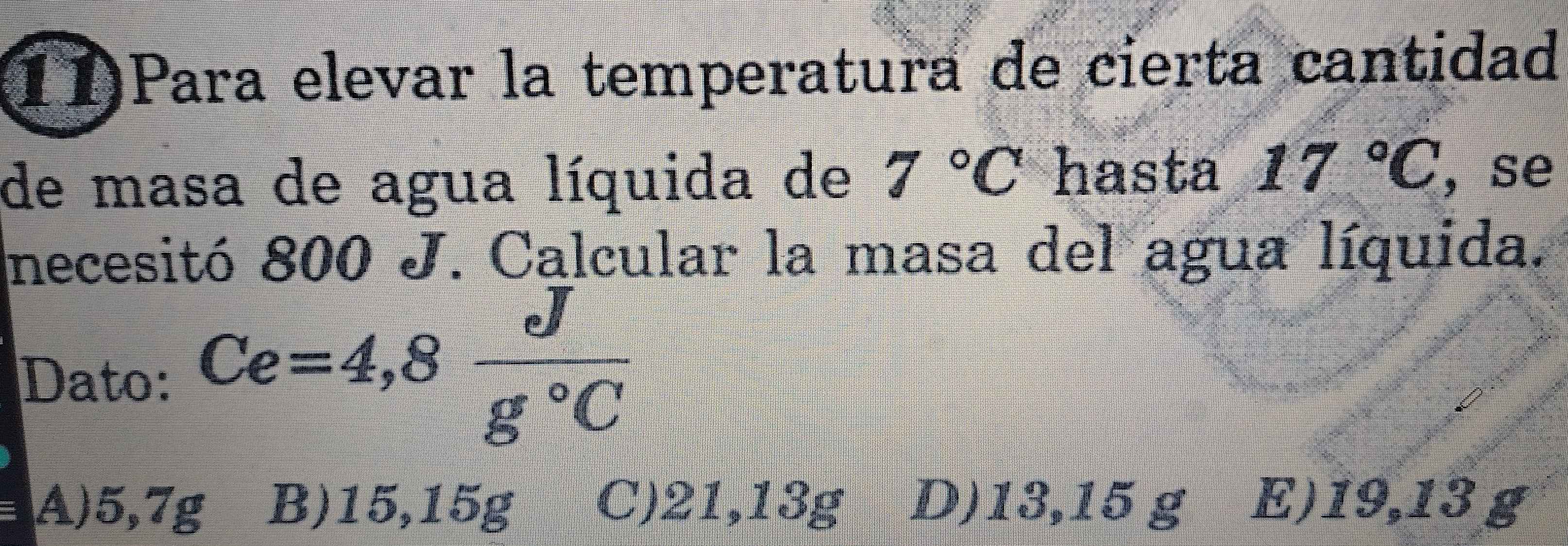 11)Para elevar la temperatura de cierta cantidad
de masa de agua líquida de 7°C hasta 17°C , se
necesitó 800 J. Calcular la masa del agua líquida.
Dato: Ce=4,8 J/g°C 
A) 5,7g B) 15,15g C) 21,13g D) 13,15 g E) 19,13 g