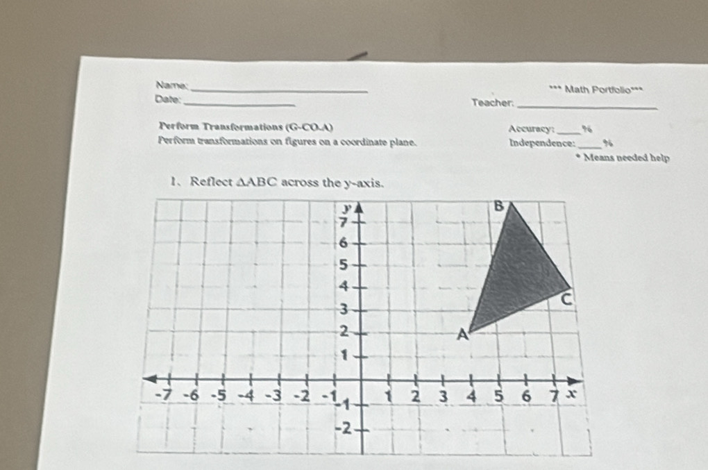 Name:_ * Math Portfolio***
..
Date:_ Teacher:_
Perform Transformations (G-CO-A) Accuracy _%
Perform transformations on figures on a coordinate plane. Independence: _%
Means needed help