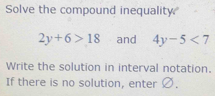 Solve the compound inequality.
2y+6>18 and 4y-5<7</tex> 
Write the solution in interval notation. 
If there is no solution, enter