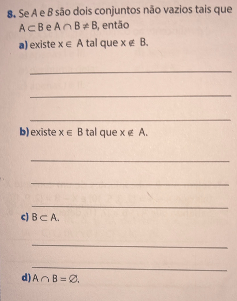 Se A e B são dois conjuntos não vazios tais que
A⊂ B e A∩ B!= B , então 
a) existe x∈ A tal que x∉ B. 
_ 
_ 
_ 
b)existe x∈ B tal que x∉ A. 
_ 
_ 
_ 
c) B⊂ A. 
_ 
_ 
d) A∩ B=varnothing.