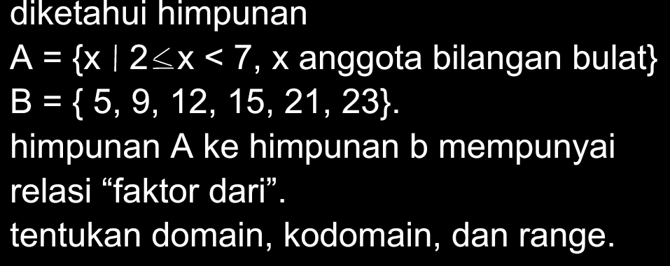 diketahui himpunan
A= x|2≤ x<7</tex> , x anggota bilangan bulat
B= 5,9,12,15,21,23. 
himpunan A ke himpunan b mempunyai
relasi “faktor dari”.
tentukan domain, kodomain, dan range.