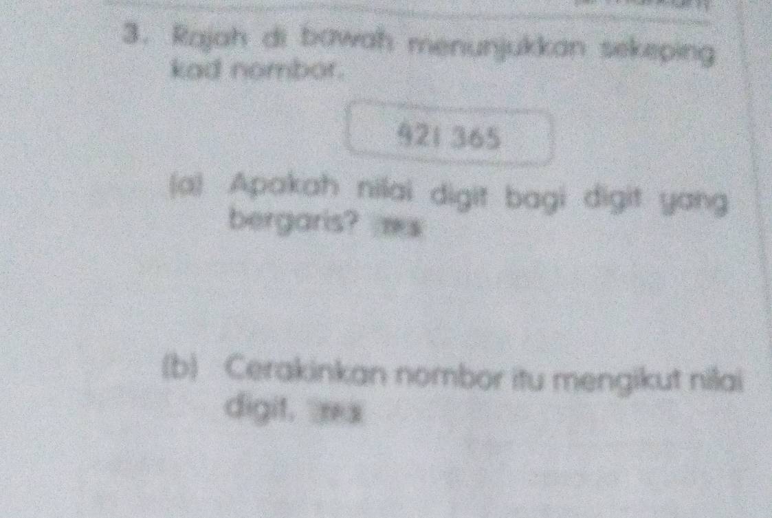 Rajah di bawah menunjukkan sekeping 
kad nombor.
921 365
(a) Apakah nilai digit bagi digit yang 
bergaris? ms 
(b) Cerakinkan nombor itu mengikut nilai 
digit, mx