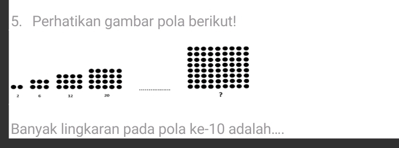 Perhatikan gambar pola berikut!
2 6 12 20 ? 
Banyak lingkaran pada pola ke- 10 adalah....