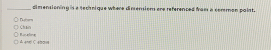 dimensioning is a technique where dimensions are referenced from a common point.
Daltum
Chain
Baseline
A and C above