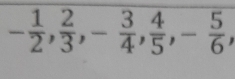 - 1/2 ,  2/3 , - 3/4 ,  4/5 , - 5/6 