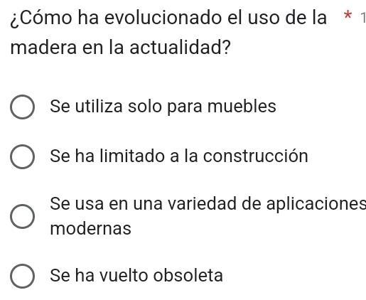 ¿Cómo ha evolucionado el uso de la * 1
madera en la actualidad?
Se utiliza solo para muebles
Se ha limitado a la construcción
Se usa en una variedad de aplicaciones
modernas
Se ha vuelto obsoleta