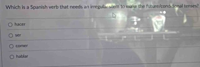 Which is a Spanish verb that needs an irregular stem to make the future/conditional tenses?
hacer
ser
comer
hablar