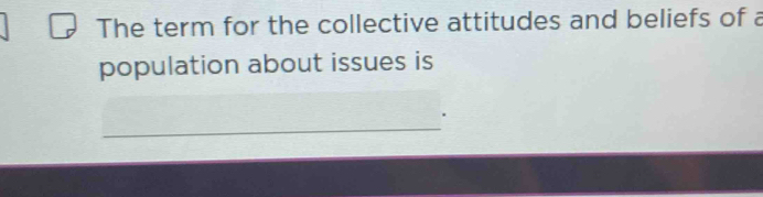 The term for the collective attitudes and beliefs of a 
population about issues is 
_ 
.