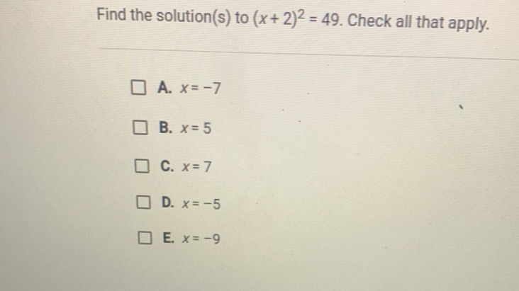 Find the solution(s) to (x+2)^2=49. Check all that apply.
A. x=-7
B. x=5
C. x=7
D. x=-5
E. x=-9