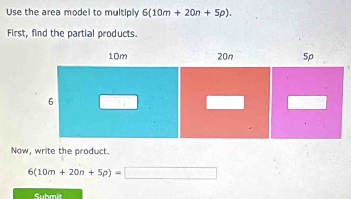 Use the area model to multiply 6(10m+20n+5p). 
First, find the partial products. 
Now, write the product.
6(10m+20n+5p)=□
Submit