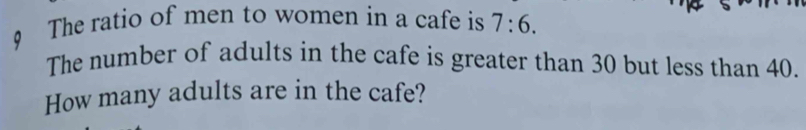 The ratio of men to women in a cafe is 7:6. 
The number of adults in the cafe is greater than 30 but less than 40. 
How many adults are in the cafe?