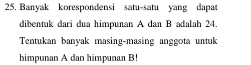 Banyak korespondensi satu-satu yang dapat 
dibentuk dari dua himpunan A dan B adalah 24. 
Tentukan banyak masing-masing anggota untuk 
himpunan A dan himpunan B!