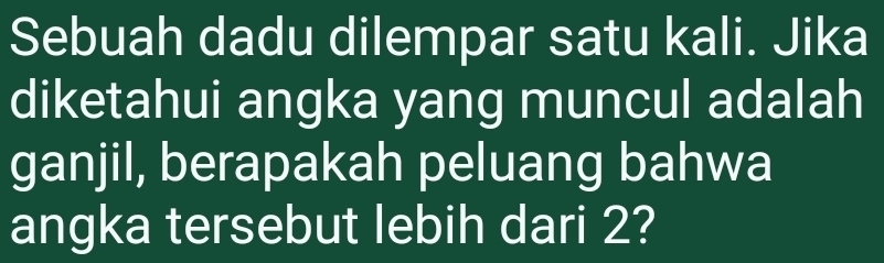 Sebuah dadu dilempar satu kali. Jika 
diketahui angka yang muncul adalah 
ganjil, berapakah peluang bahwa 
angka tersebut lebih dari 2?