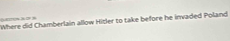 QEs7 0w 31 oº35 
Where did Chamberlain allow Hitler to take before he invaded Poland