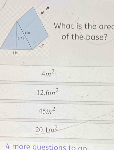 What is the arec
of the base?
4in^2
12.6in^2
45in^2
20.1in^2
4 more questions to ao