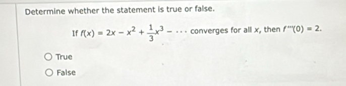 Determine whether the statement is true or false.
If f(x)=2x-x^2+ 1/3 x^3-·s converges for all x, then f'''(0)=2.
True
False