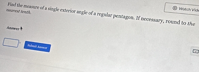 Watch Vide 
nearest tenth. 
Find the measure of a single exterior angle of a regular pentagon. If necessary, round to the 
Answer 
Submit Answer 
LB