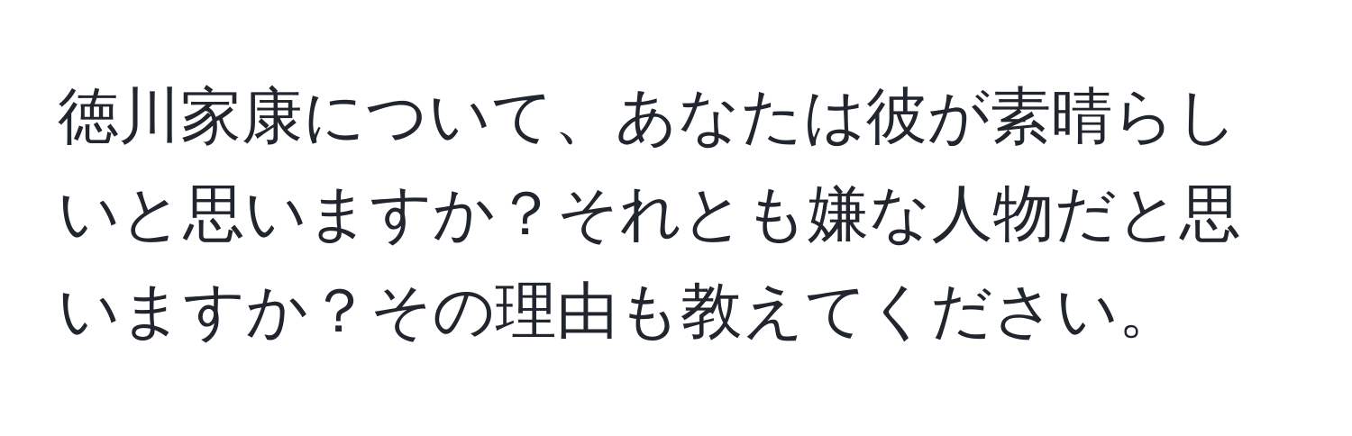 徳川家康について、あなたは彼が素晴らしいと思いますか？それとも嫌な人物だと思いますか？その理由も教えてください。