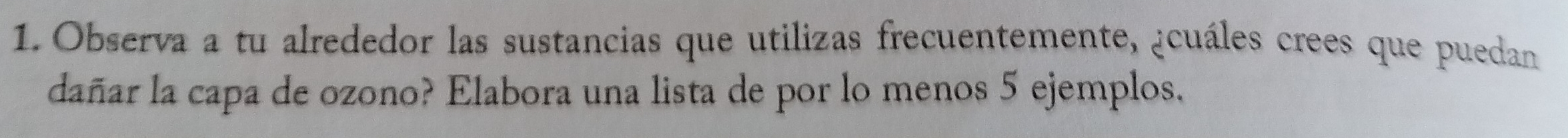 Observa a tu alrededor las sustancias que utilizas frecuentemente, ¿cuáles crees que puedan 
dañar la capa de ozono? Elabora una lista de por lo menos 5 ejemplos.