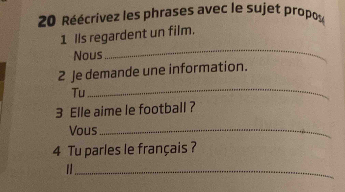 Réécrivez les phrases avec le sujet propos 
1 Ils regardent un film. 
Nous 
_ 
2 Je demande une information. 
Tu 
_ 
3 Elle aime le football ? 
Vous_ 
4 Tu parles le français ? 
II_