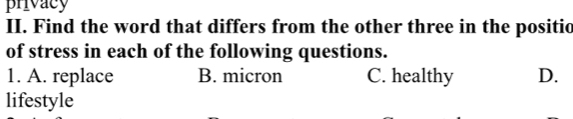 privacy
II. Find the word that differs from the other three in the positic
of stress in each of the following questions.
1. A. replace B. micron C. healthy D.
lifestyle