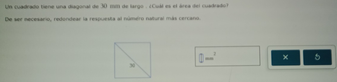 Un cuadrado tiene una diagonal de 30 mm de largo . ¿Cuál es el área del cuadrado? 
De ser necesario, redondear la respuesta al número natural más cercano.
mm^2
×