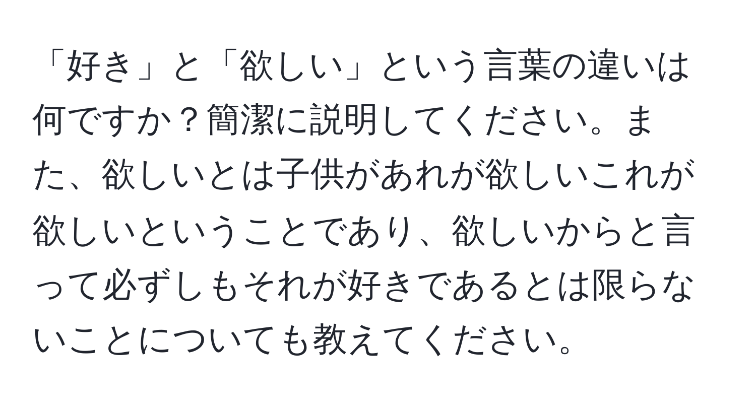 「好き」と「欲しい」という言葉の違いは何ですか？簡潔に説明してください。また、欲しいとは子供があれが欲しいこれが欲しいということであり、欲しいからと言って必ずしもそれが好きであるとは限らないことについても教えてください。