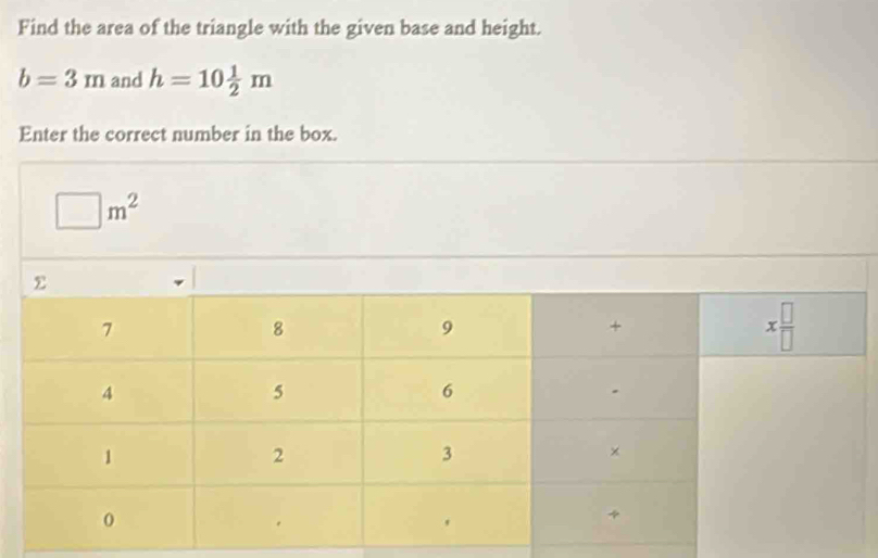 Find the area of the triangle with the given base and height.
b=3m and h=10 1/2 m
Enter the correct number in the box.
□ m^2