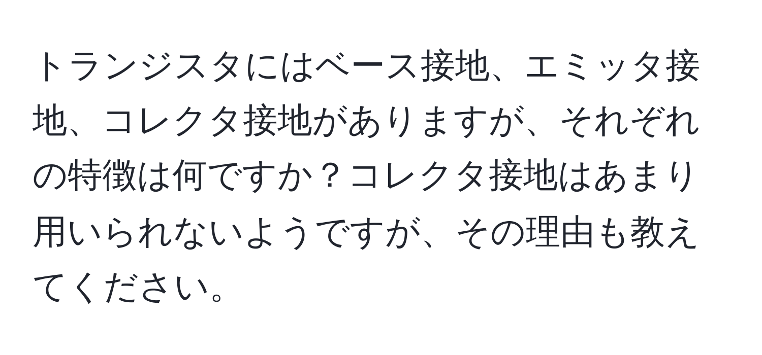 トランジスタにはベース接地、エミッタ接地、コレクタ接地がありますが、それぞれの特徴は何ですか？コレクタ接地はあまり用いられないようですが、その理由も教えてください。