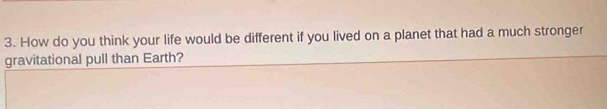 How do you think your life would be different if you lived on a planet that had a much stronger 
gravitational pull than Earth?