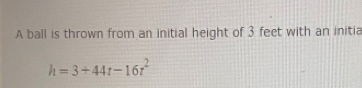 A ball is thrown from an initial height of 3 feet with an initia
h=3+44t-16t^2