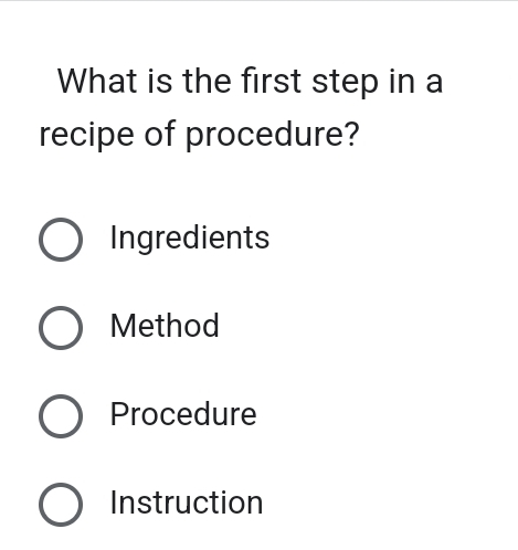 What is the first step in a
recipe of procedure?
Ingredients
Method
Procedure
Instruction