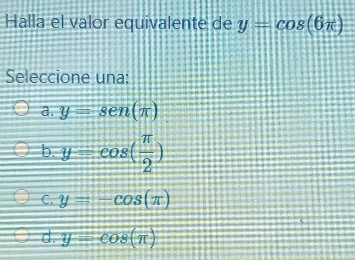 Halla el valor equivalente de y=cos (6π )
Seleccione una:
a. y=sen (π ).
b. y=cos ( π /2 )
C. y=-cos (π )
d. y=cos (π )