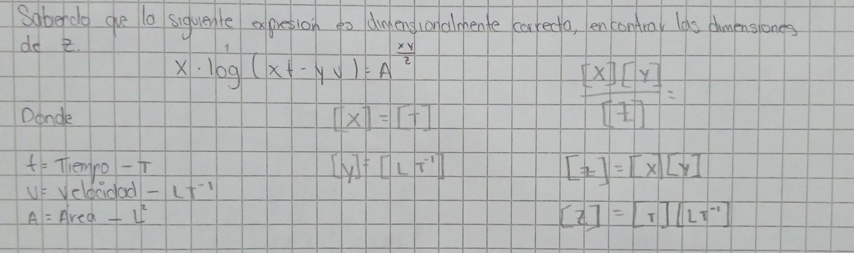 Soberdo ghe la siguente expresion go dinkeng lonalmente careda, encontray las dmenslones 
de 2.
x· log (xt-yv)=A^(frac xy)2
Dande
[x]=[+]
 [x][y]/[z] =
f= Themro -T
[y]=[LT^(-1)]
[z]=[x][y]
VF Veldcdad -Lt^(-1)
A= Ared -L^2
[Z]=[tau ][LT^(-1)]