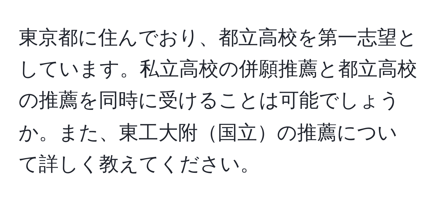 東京都に住んでおり、都立高校を第一志望としています。私立高校の併願推薦と都立高校の推薦を同時に受けることは可能でしょうか。また、東工大附国立の推薦について詳しく教えてください。