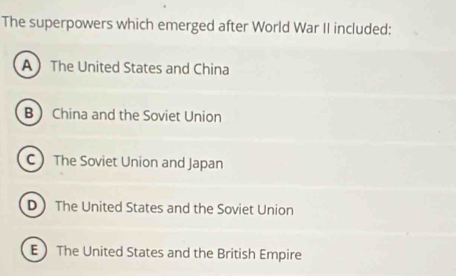 The superpowers which emerged after World War II included:
A The United States and China
B China and the Soviet Union
C The Soviet Union and Japan
D The United States and the Soviet Union
E The United States and the British Empire