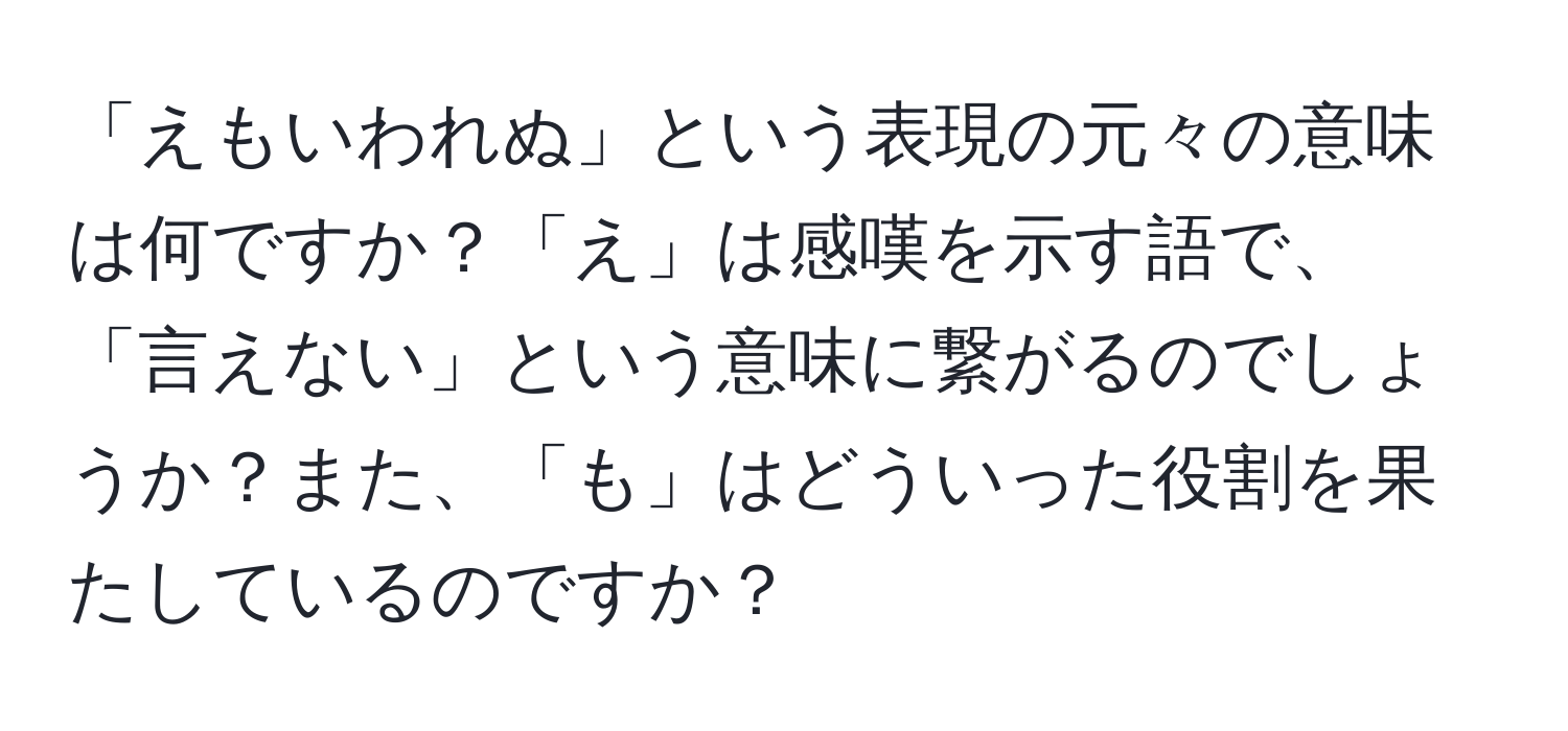 「えもいわれぬ」という表現の元々の意味は何ですか？「え」は感嘆を示す語で、「言えない」という意味に繋がるのでしょうか？また、「も」はどういった役割を果たしているのですか？