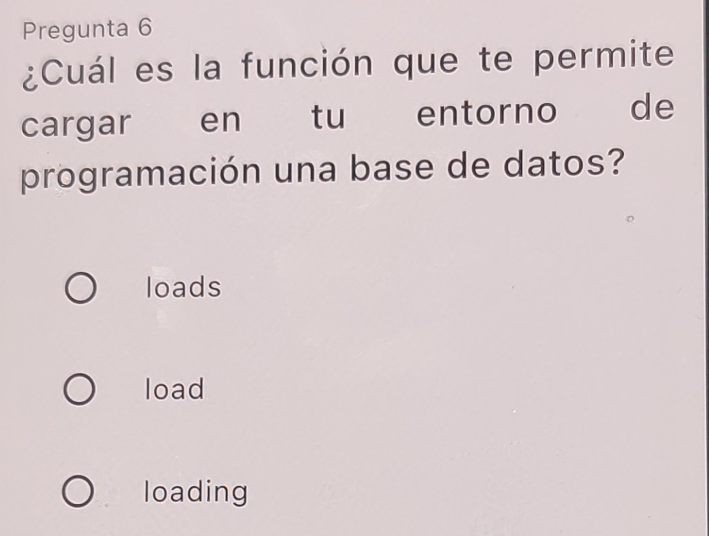 Pregunta 6
¿Cuál es la función que te permite
cargar en tu entorno de
programación una base de datos?
loads
load
loading