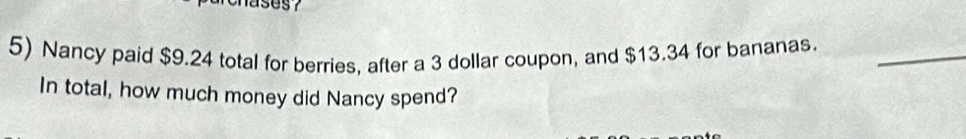 ases7 
5) Nancy paid $9.24 total for berries, after a 3 dollar coupon, and $13.34 for bananas._ 
In total, how much money did Nancy spend?