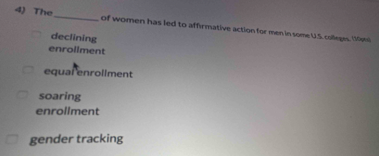 The _of women has led to affirmative action for men in some U.S. colleges. (10pts)
declining
enroliment
equal enrollment
soaring
enrollment
gender tracking