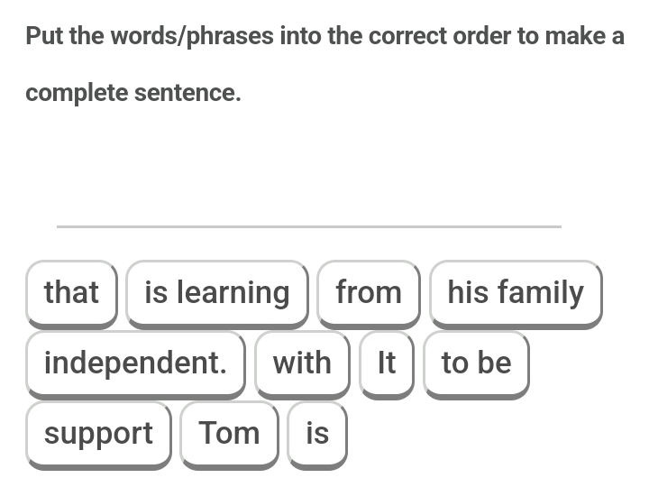 Put the words/phrases into the correct order to make a 
complete sentence. 
that is learning from his family 
independent. with It to be 
support Tom is