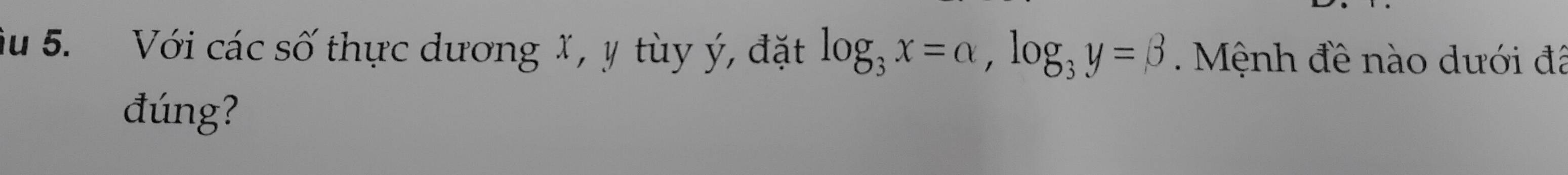 ău 5. Với các số thực dương X, y tùy ý, đặt log _3x=alpha , log _3y=beta nh đề nào dưới đã 
đúng?
