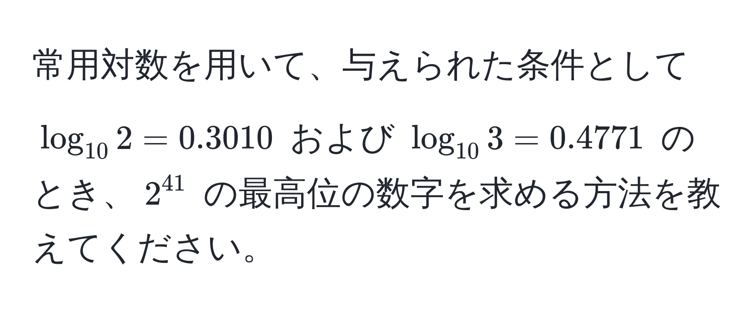 常用対数を用いて、与えられた条件として $log_10 2 = 0.3010$ および $log_10 3 = 0.4771$ のとき、$2^(41)$ の最高位の数字を求める方法を教えてください。