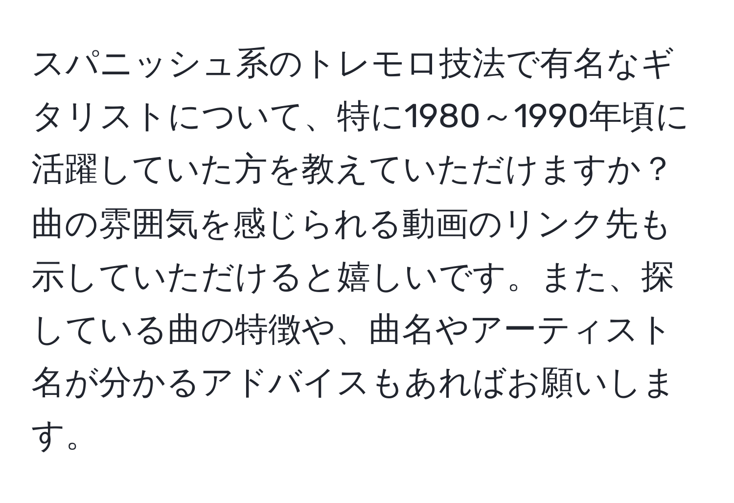 スパニッシュ系のトレモロ技法で有名なギタリストについて、特に1980～1990年頃に活躍していた方を教えていただけますか？曲の雰囲気を感じられる動画のリンク先も示していただけると嬉しいです。また、探している曲の特徴や、曲名やアーティスト名が分かるアドバイスもあればお願いします。